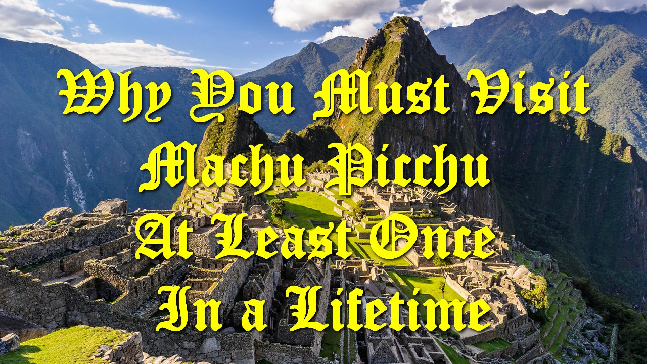 Why You Must Visit Machu Picchu At Least Once In a Lifetime
